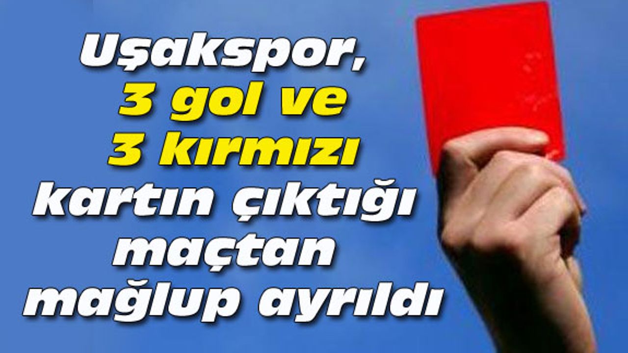Uşakspor, 3 gol ve 3 kırmızı kartın çıktığı maçtan mağlup ayrıldı