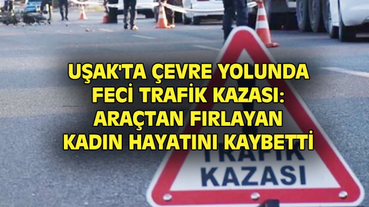 Uşak'ta Kuzey çevre yolu feci kaza: Araçtan fırlayan kadın hayatını kaybetti