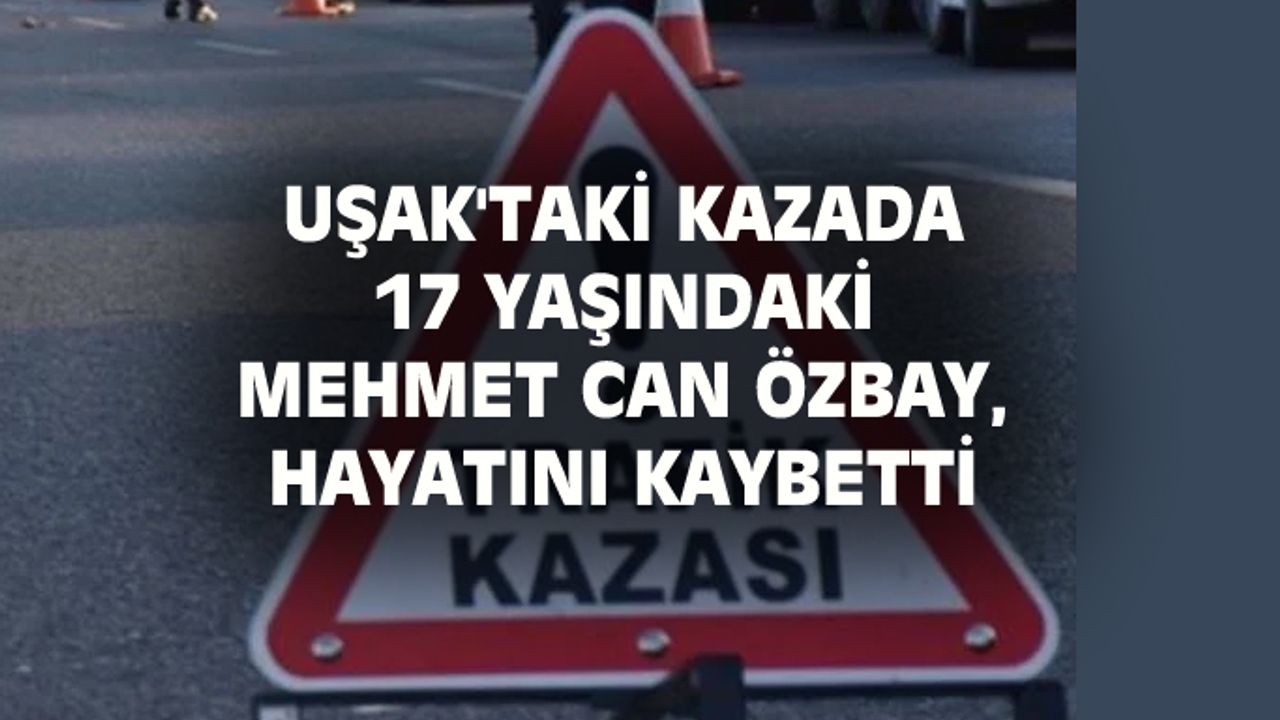Uşak'taki kazada 17 yaşındaki Mehmet Can Özbay hayatını kaybetti