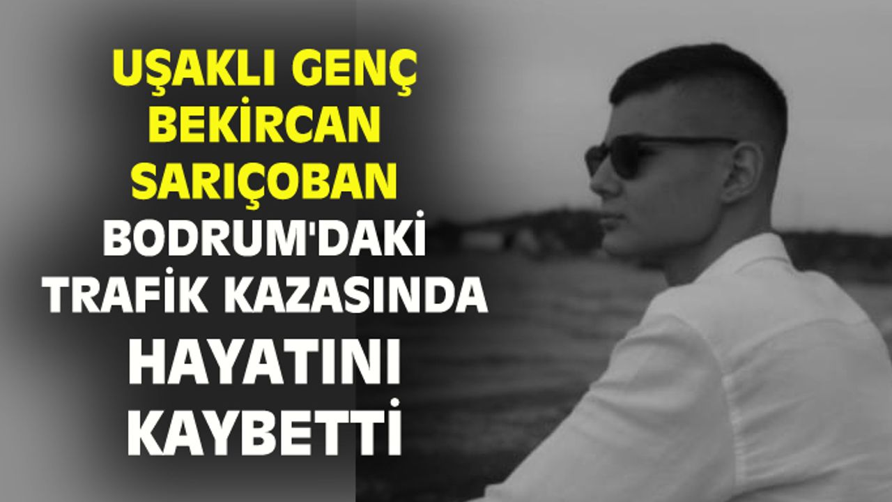 Uşaklı genç Bekircan Sarıçoban, Bordum'daki kazada hayatını kaybetti