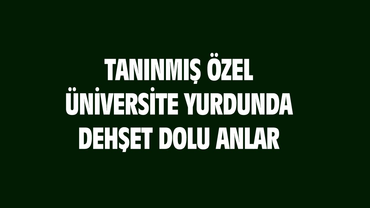 İstanbul'da özel üniversitenin yurdunda dehşet