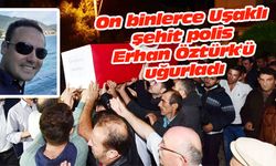 On binlerce Uşaklı şehit polis Erhan Öztürk'ü uğurladı