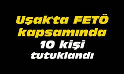 Uşak'ta FETÖ kapsamında 10 kişi tutuklandı