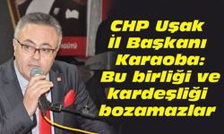 CHP Uşak İl Başkanı Karaoba: Bu birliği ve kardeşliği bozamazlar