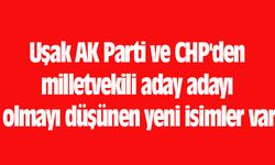 Uşak AK Parti ve CHP'den milletvekili aday adayı olmayı düşünen yeni isimler var