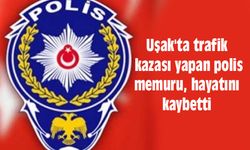 Uşak'ta trafik kazası yapan polis memuru, hayatını kaybetti