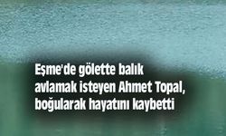 Eşme'de gölette balık avlamak isteyen Ahmet Topal, boğularak hayatını kaybetti