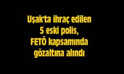 Uşak'ta ihraç edilen 5 eski polis, FETÖ kapsamında gözaltına alındı