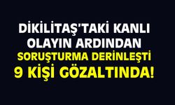 Dikilitaş'taki kanlı olayın ardından soruşturma derinleşti! 9 gözaltı!