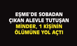 Eşme'de sobadan çıkan ateşle tutuşan minder 1 kişinin ölümüne yol açtı!