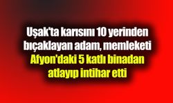 Uşak'ta karısını 10 yerinden bıçaklayan adam, memleketi Afyon'daki 5 katlı binadan atlayıp intihar etti