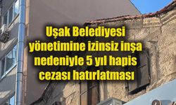 Uşak Belediyesi yönetimine izinsiz inşa nedeniyle 5 yıl hapis cezası hatırlatması