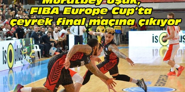 Muratbey Uşak, FIBA Europe Cup’ta çeyrek final maçına çıkıyor