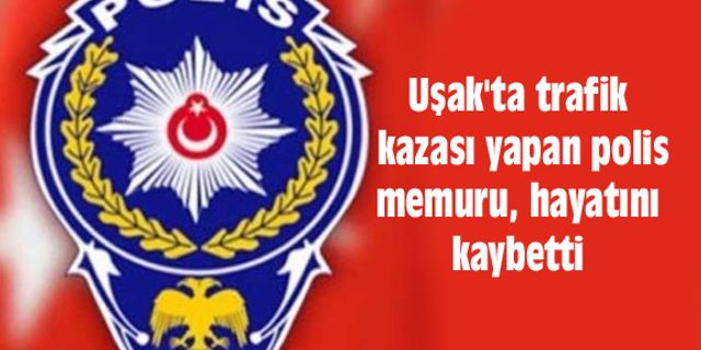 Uşak'ta trafik kazası yapan polis memuru, hayatını kaybetti