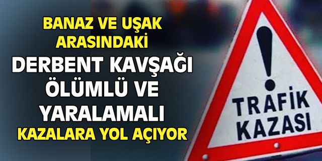 Uşak ve Banaz arasındaki Derbent kavşağı ölümlü ve yaralamalı kazalara neden oluyor