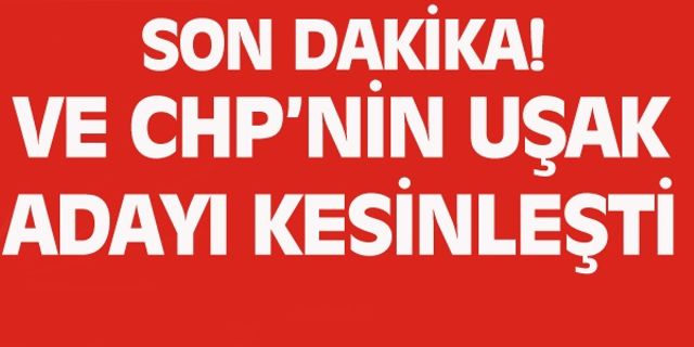 VE CHP'NİN UŞAK ADAYI KESİNLEŞTİ