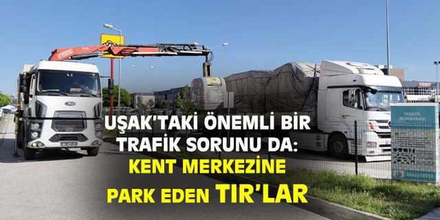 Uşak'ta şehir merkezine park eden TIR'lar sıkıntı doğuruyor