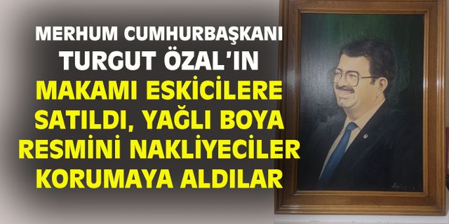 Merhum Özal'ın makam odası eskicilere satıldı, portresine nakliyeciler sahip çıktı