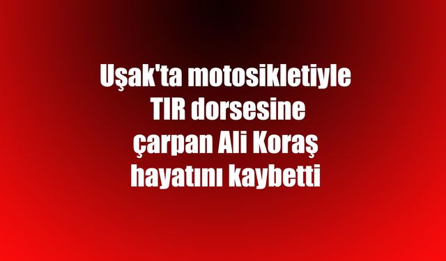 Uşak'ta motosikletiyle TIR dorsesine çarpan Ali Koraş hayatını kaybetti