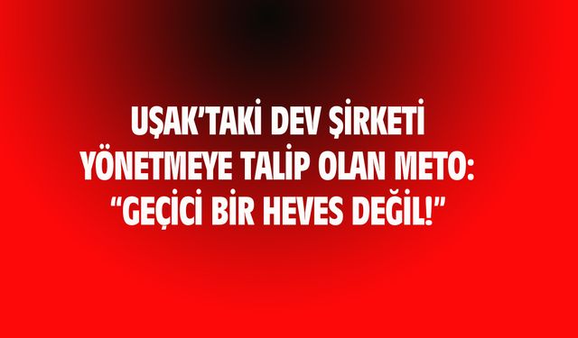 Uşak'taki dev şirketin başına geçmek isteyen Meto: Geçici bir heves değil