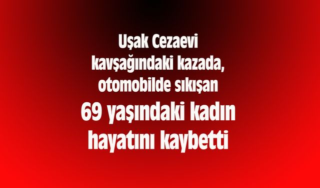 Uşak Cezaevi kavşağındaki kazada, otomobilde sıkışan 69 yaşındaki kadın hayatını kaybetti