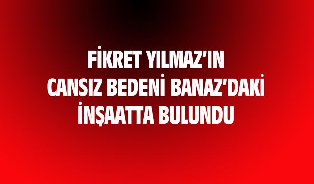 60 yaşındaki Fikret Yılmaz'ın cansız bedeni, Banaz'daki inşaatta bulundu