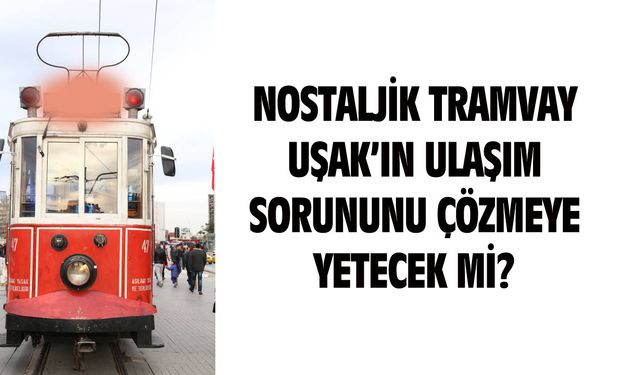 CHP'li Başkan'a göre nostaljik tramvay Uşak için gereksiz bir harcama olacak!